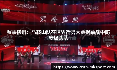 赛事快讯：马鞍山队在世界街舞大赛揭幕战中防守包头队